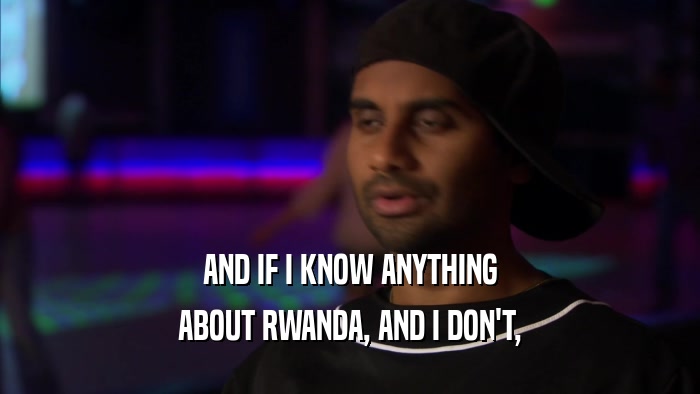 AND IF I KNOW ANYTHING ABOUT RWANDA, AND I DON'T, 