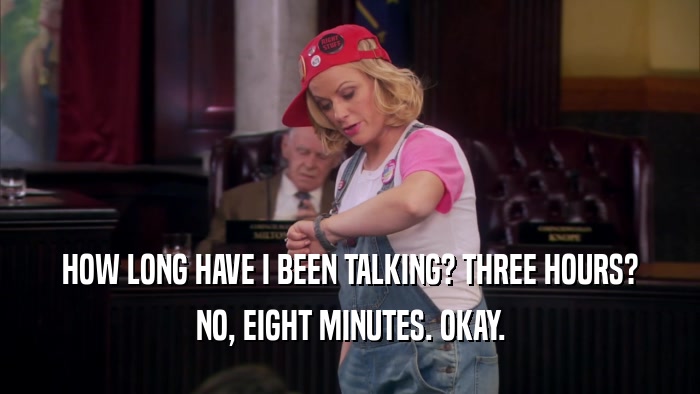 HOW LONG HAVE I BEEN TALKING? THREE HOURS? NO, EIGHT MINUTES. OKAY. 