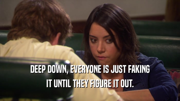 DEEP DOWN, EVERYONE IS JUST FAKING IT UNTIL THEY FIGURE IT OUT. 