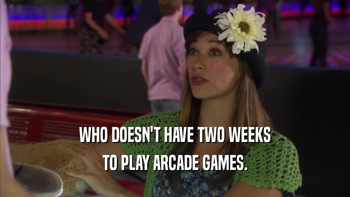 WHO DOESN'T HAVE TWO WEEKS TO PLAY ARCADE GAMES. 