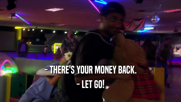 - THERE'S YOUR MONEY BACK. - LET GO! 