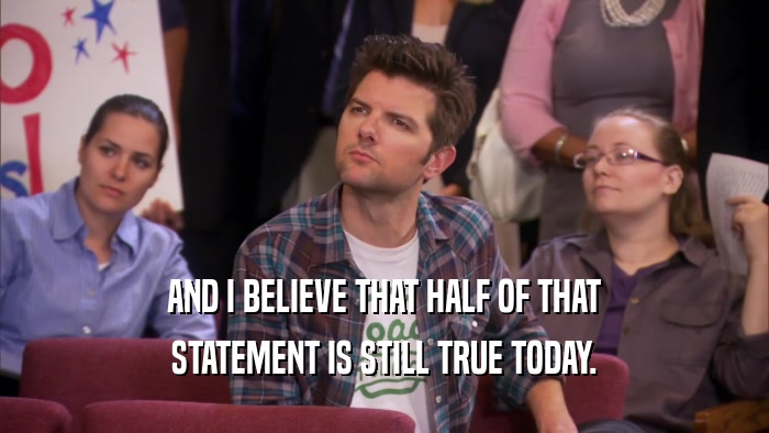 AND I BELIEVE THAT HALF OF THAT STATEMENT IS STILL TRUE TODAY. 