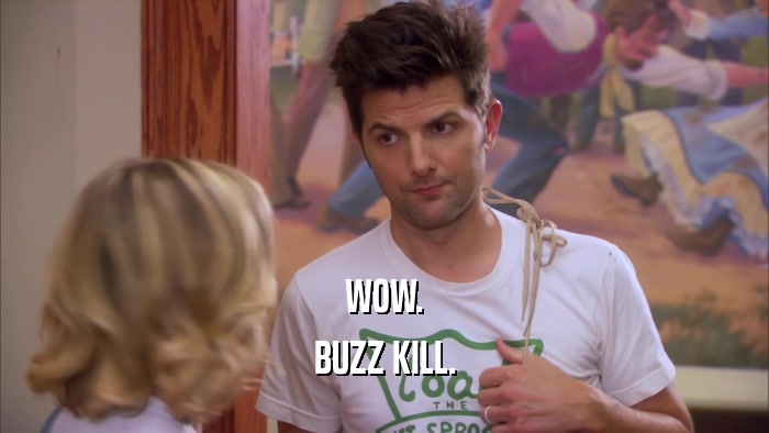 WOW. BUZZ KILL. 