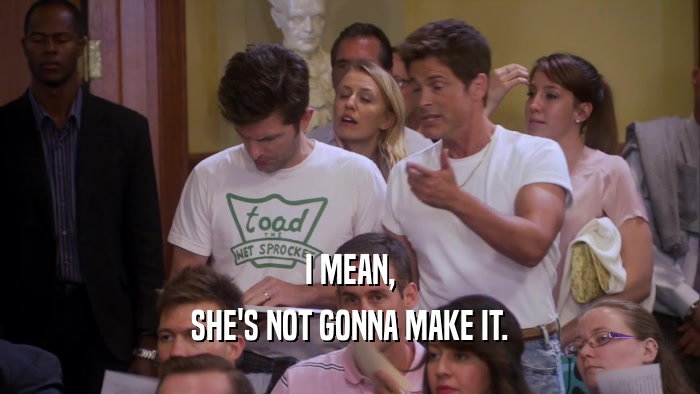 I MEAN, SHE'S NOT GONNA MAKE IT. 