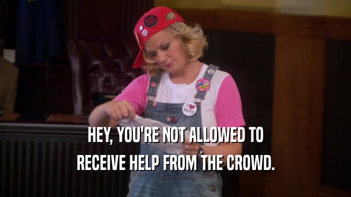 HEY, YOU'RE NOT ALLOWED TO RECEIVE HELP FROM THE CROWD. 
