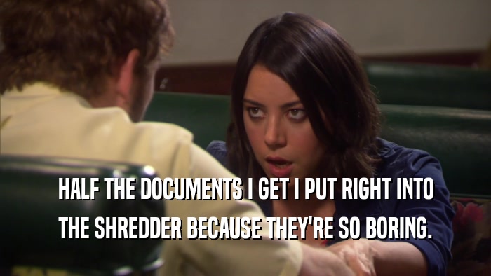 HALF THE DOCUMENTS I GET I PUT RIGHT INTO THE SHREDDER BECAUSE THEY'RE SO BORING. 