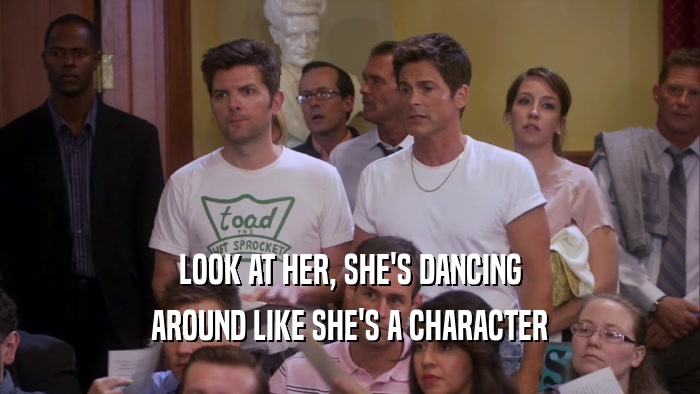 LOOK AT HER, SHE'S DANCING AROUND LIKE SHE'S A CHARACTER 