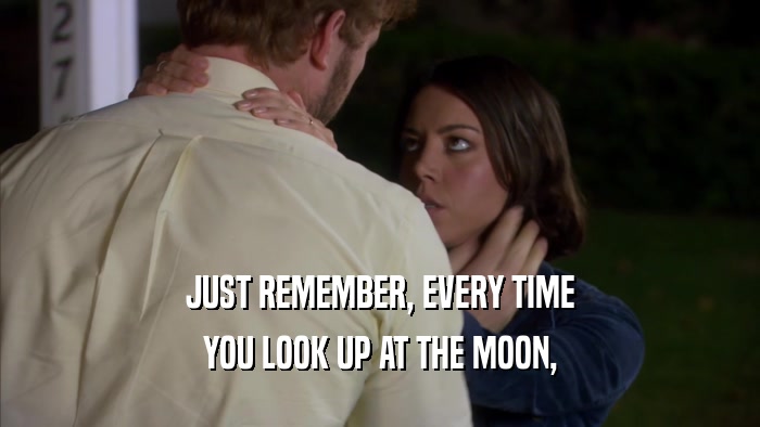 JUST REMEMBER, EVERY TIME YOU LOOK UP AT THE MOON, 