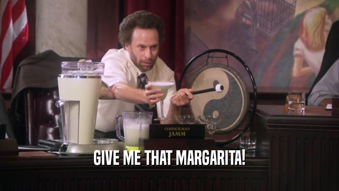 GIVE ME THAT MARGARITA!  