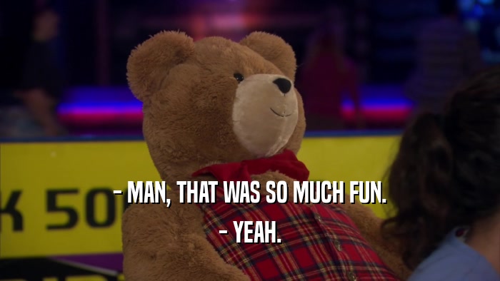 - MAN, THAT WAS SO MUCH FUN. - YEAH. 