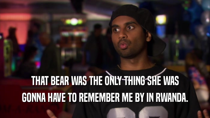 THAT BEAR WAS THE ONLY THING SHE WAS GONNA HAVE TO REMEMBER ME BY IN RWANDA. 