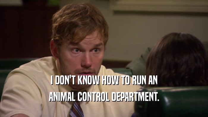 I DON'T KNOW HOW TO RUN AN ANIMAL CONTROL DEPARTMENT. 