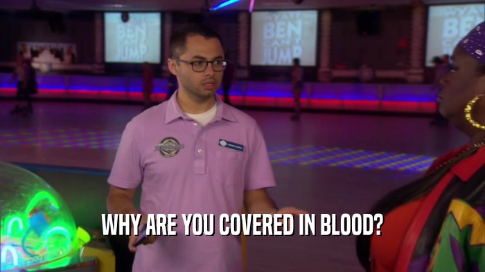WHY ARE YOU COVERED IN BLOOD?
  