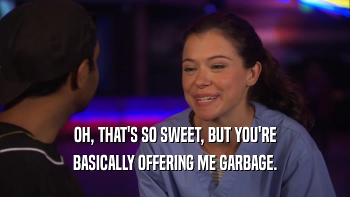 OH, THAT'S SO SWEET, BUT YOU'RE BASICALLY OFFERING ME GARBAGE. 