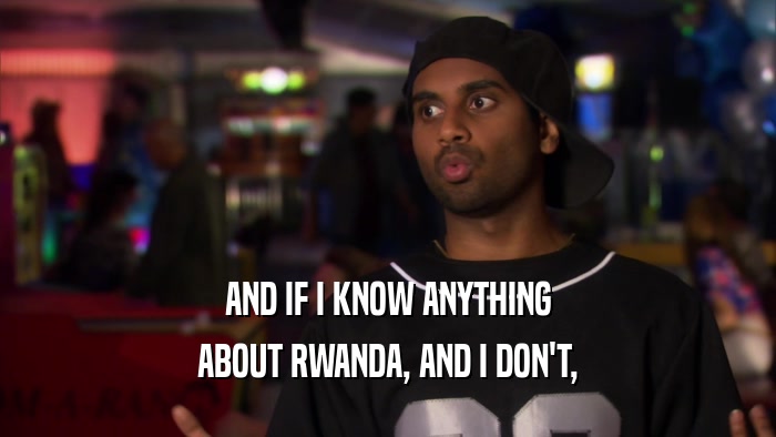 AND IF I KNOW ANYTHING ABOUT RWANDA, AND I DON'T, 