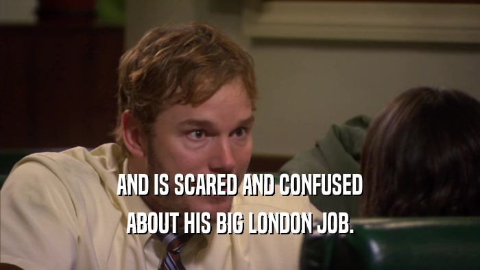 AND IS SCARED AND CONFUSED ABOUT HIS BIG LONDON JOB. 