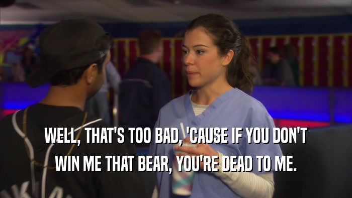 WELL, THAT'S TOO BAD, 'CAUSE IF YOU DON'T WIN ME THAT BEAR, YOU'RE DEAD TO ME. 