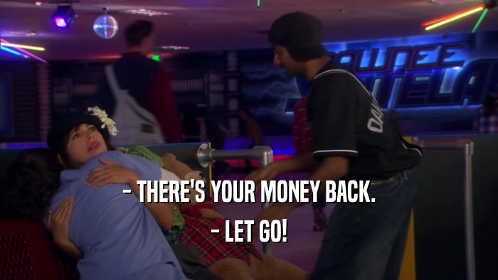 - THERE'S YOUR MONEY BACK. - LET GO! 