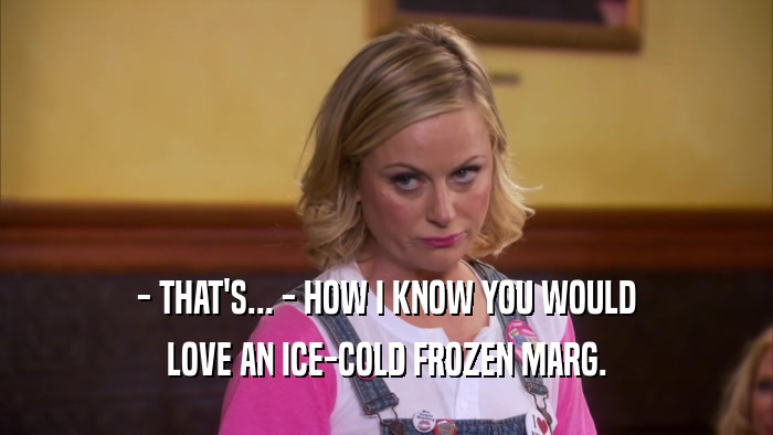 - THAT'S... - HOW I KNOW YOU WOULD LOVE AN ICE-COLD FROZEN MARG. 
