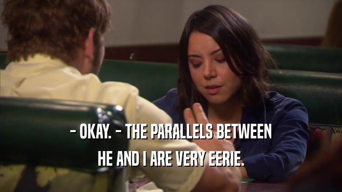 - OKAY. - THE PARALLELS BETWEEN HE AND I ARE VERY EERIE. 