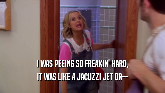 I WAS PEEING SO FREAKIN' HARD, IT WAS LIKE A JACUZZI JET OR-- 