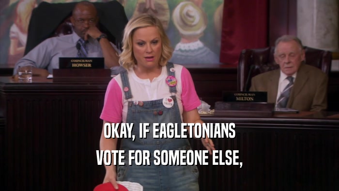 OKAY, IF EAGLETONIANS VOTE FOR SOMEONE ELSE, 