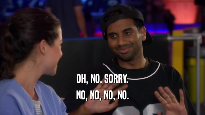OH, NO. SORRY. NO, NO, NO, NO. 