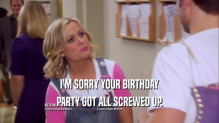 I'M SORRY YOUR BIRTHDAY PARTY GOT ALL SCREWED UP. 