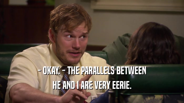 - OKAY. - THE PARALLELS BETWEEN HE AND I ARE VERY EERIE. 
