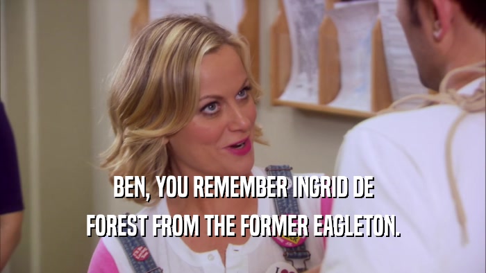 BEN, YOU REMEMBER INGRID DE FOREST FROM THE FORMER EAGLETON. 