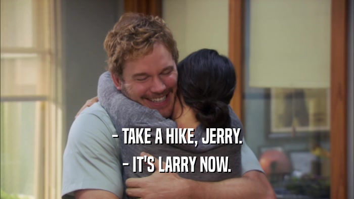 - TAKE A HIKE, JERRY.
 - IT'S LARRY NOW.
 