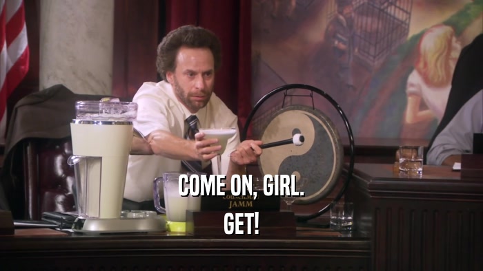 COME ON, GIRL. GET! 