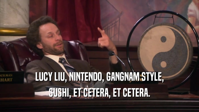 LUCY LIU, NINTENDO, GANGNAM STYLE, SUSHI, ET CETERA, ET CETERA. 