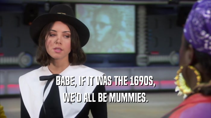 BABE, IF IT WAS THE 1690S,
 WE'D ALL BE MUMMIES.
 