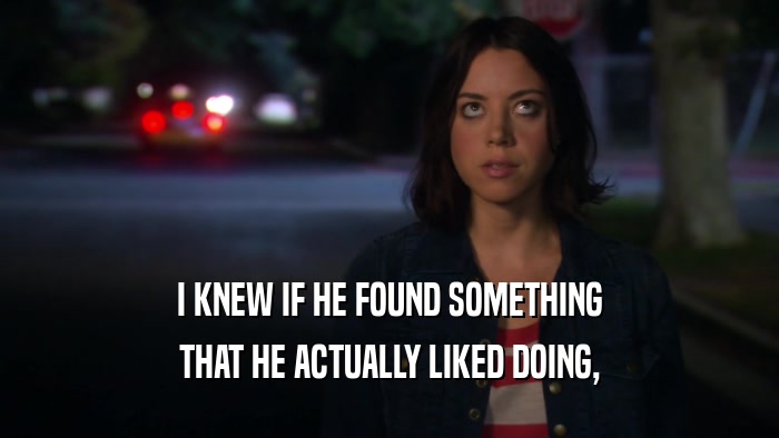 I KNEW IF HE FOUND SOMETHING THAT HE ACTUALLY LIKED DOING, 