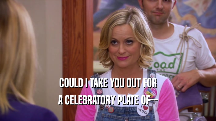 COULD I TAKE YOU OUT FOR A CELEBRATORY PLATE OF-- 