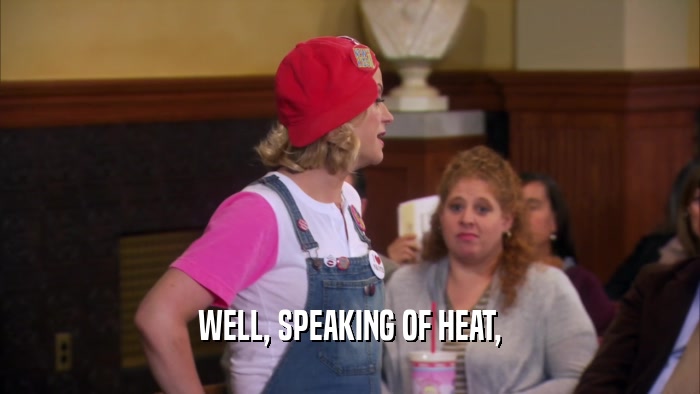WELL, SPEAKING OF HEAT,  