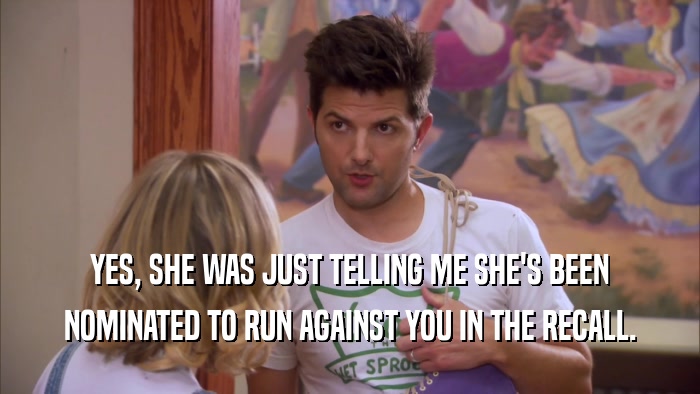 YES, SHE WAS JUST TELLING ME SHE'S BEEN NOMINATED TO RUN AGAINST YOU IN THE RECALL. 