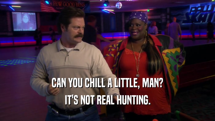 CAN YOU CHILL A LITTLE, MAN? IT'S NOT REAL HUNTING. 
