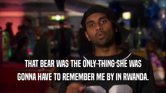 THAT BEAR WAS THE ONLY THING SHE WAS GONNA HAVE TO REMEMBER ME BY IN RWANDA. 