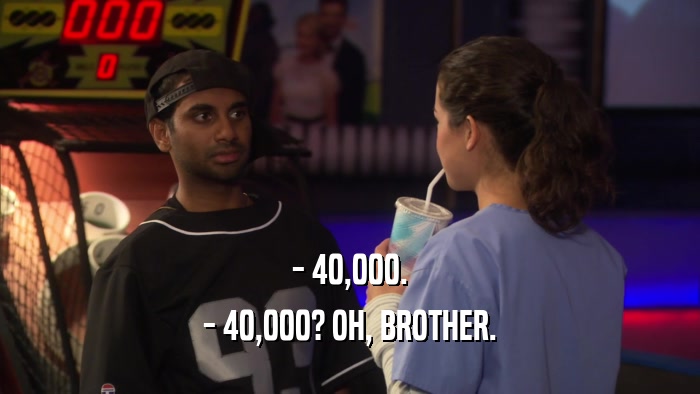 - 40,000. - 40,000? OH, BROTHER. 