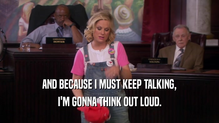AND BECAUSE I MUST KEEP TALKING, I'M GONNA THINK OUT LOUD. 