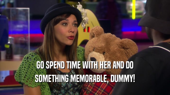 GO SPEND TIME WITH HER AND DO SOMETHING MEMORABLE, DUMMY! 