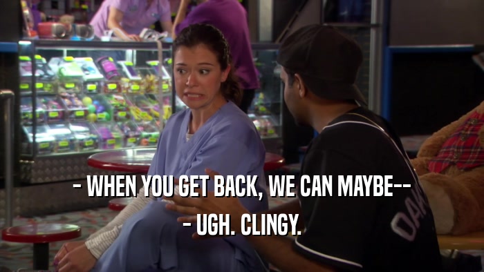 - WHEN YOU GET BACK, WE CAN MAYBE-- - UGH. CLINGY. 