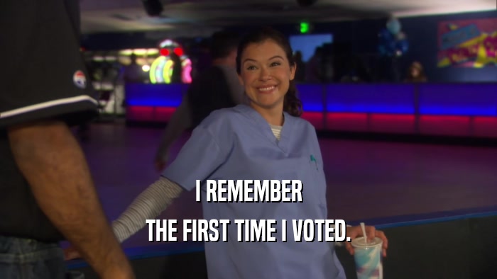 I REMEMBER THE FIRST TIME I VOTED. 
