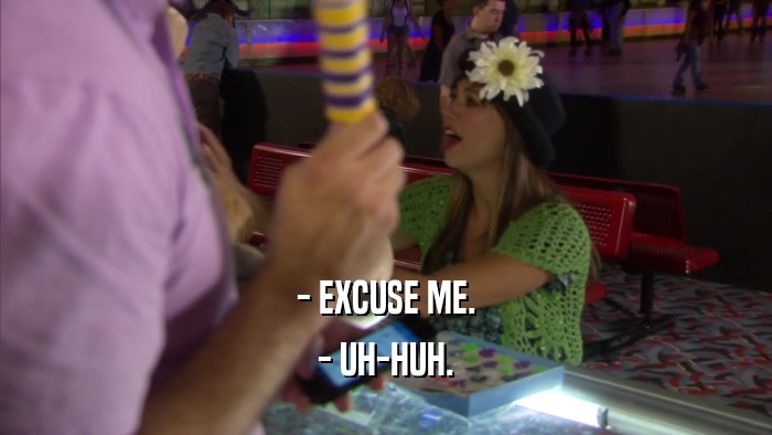 - EXCUSE ME. - UH-HUH. 