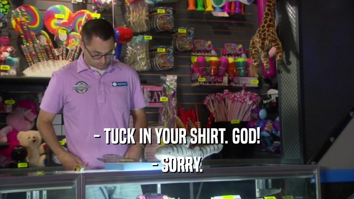 - TUCK IN YOUR SHIRT. GOD! - SORRY. 