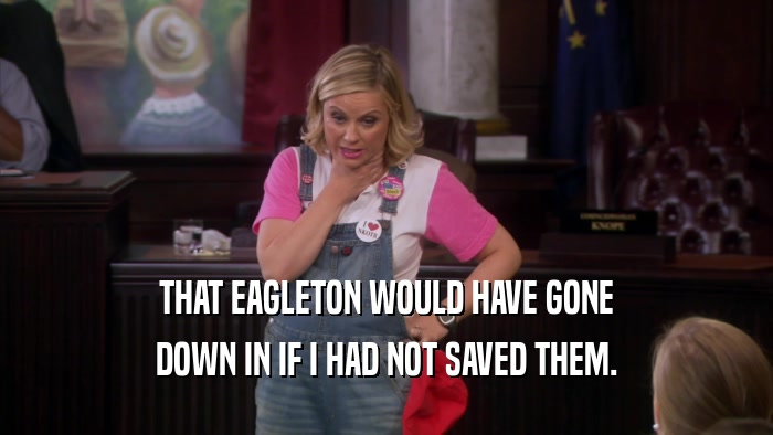 THAT EAGLETON WOULD HAVE GONE DOWN IN IF I HAD NOT SAVED THEM. 