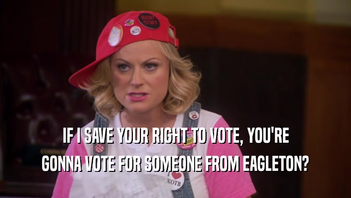 IF I SAVE YOUR RIGHT TO VOTE, YOU'RE GONNA VOTE FOR SOMEONE FROM EAGLETON? 