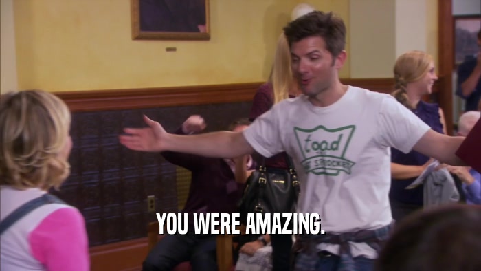 YOU WERE AMAZING.  